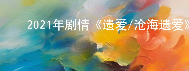 陈家妹的动漫综艺大全,2021年剧情《遗爱/沧海遗爱》BD国粤双语中字迅雷下载_电影天堂